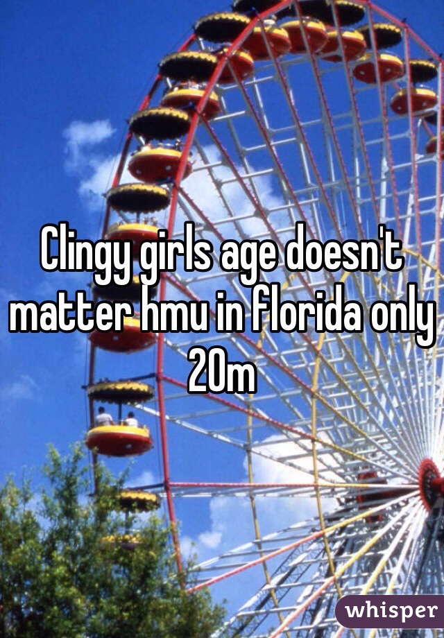 Clingy girls age doesn't matter hmu in florida only 
20m