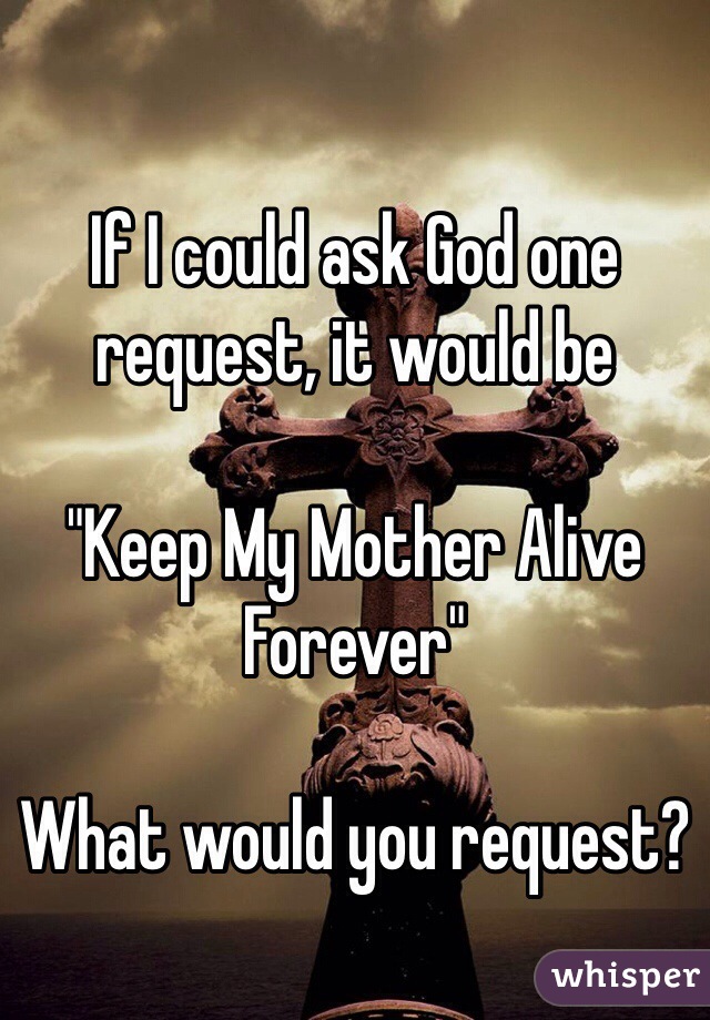 
If I could ask God one request, it would be

"Keep My Mother Alive Forever"

What would you request?