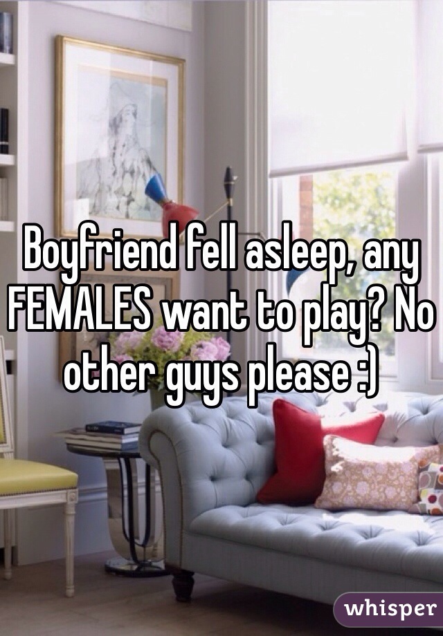 Boyfriend fell asleep, any FEMALES want to play? No other guys please :)
