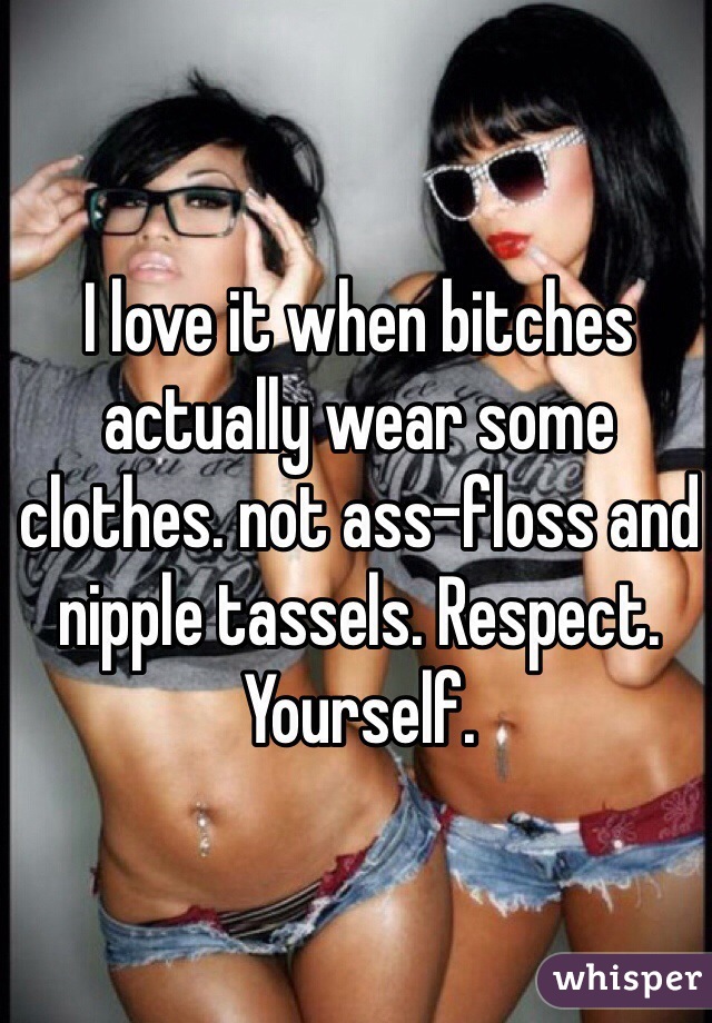 I love it when bitches actually wear some clothes. not ass-floss and nipple tassels. Respect. Yourself. 