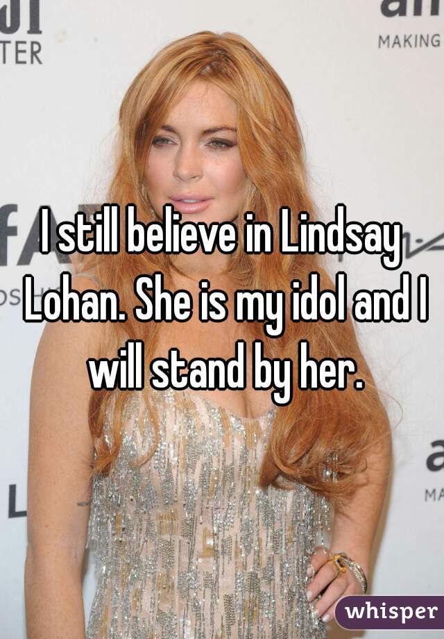 I still believe in Lindsay Lohan. She is my idol and I will stand by her.