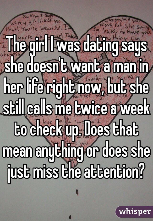 The girl I was dating says she doesn't want a man in her life right now, but she still calls me twice a week to check up. Does that mean anything or does she just miss the attention?