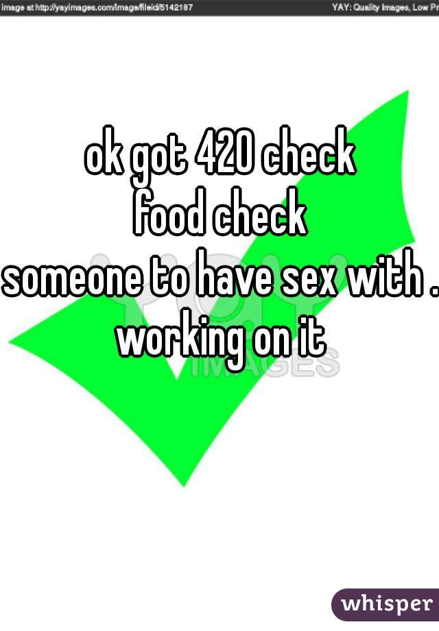 ok got 420 check
food check
someone to have sex with .
working on it