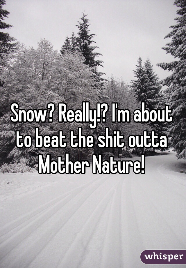 Snow? Really!? I'm about to beat the shit outta Mother Nature!