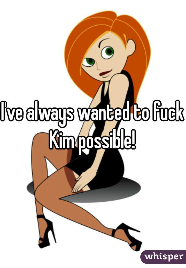 I've always wanted to fuck Kim possible! 