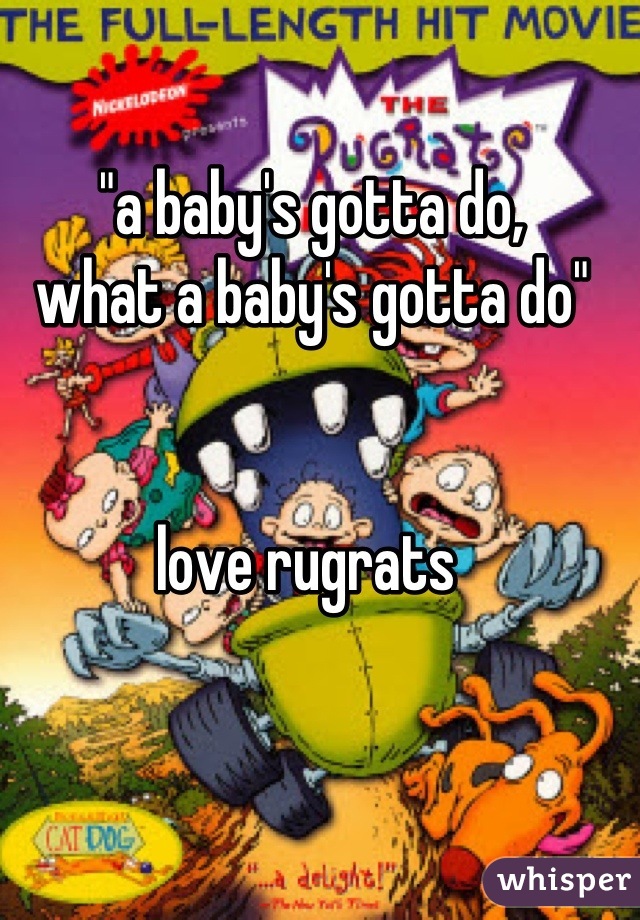 "a baby's gotta do, 
what a baby's gotta do"


love rugrats 
