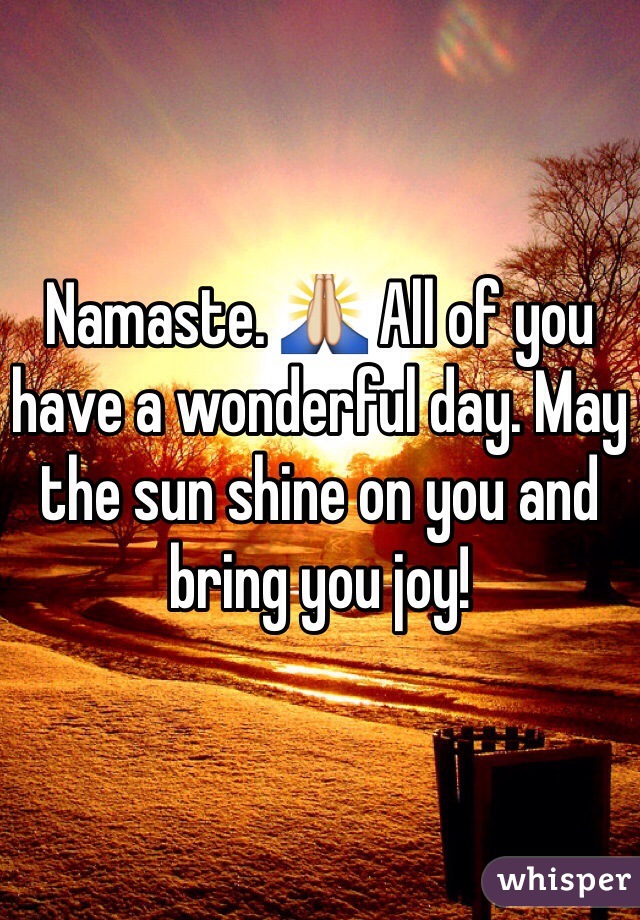 Namaste. 🙏 All of you have a wonderful day. May the sun shine on you and bring you joy!