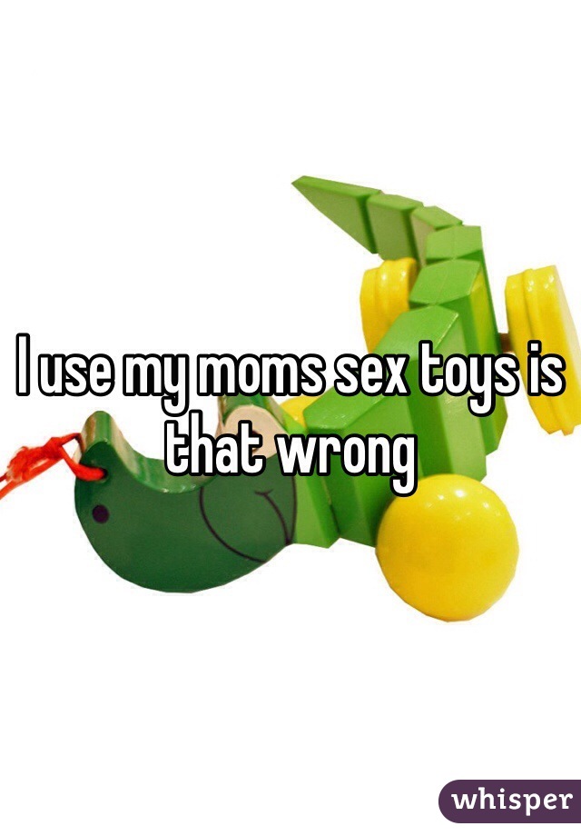 I use my moms sex toys is that wrong