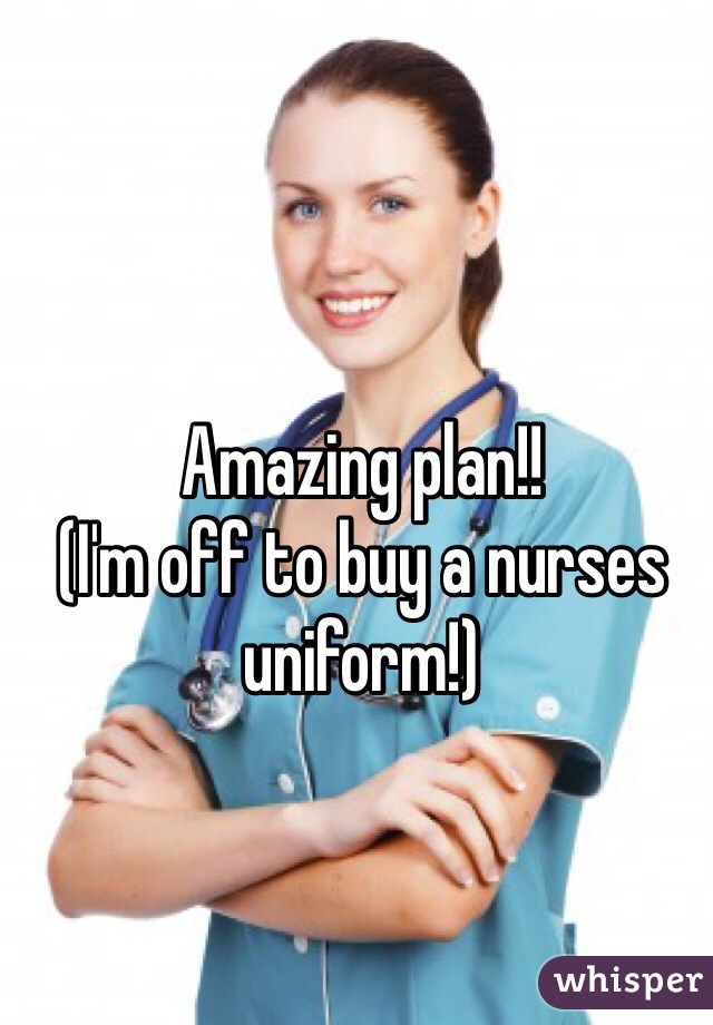 Amazing plan!!
(I'm off to buy a nurses uniform!)