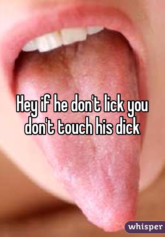 Hey if he don't lick you don't touch his dick 