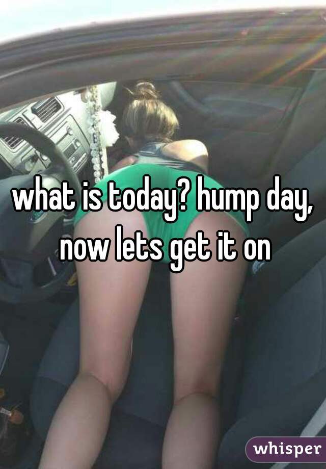 what is today? hump day, now lets get it on