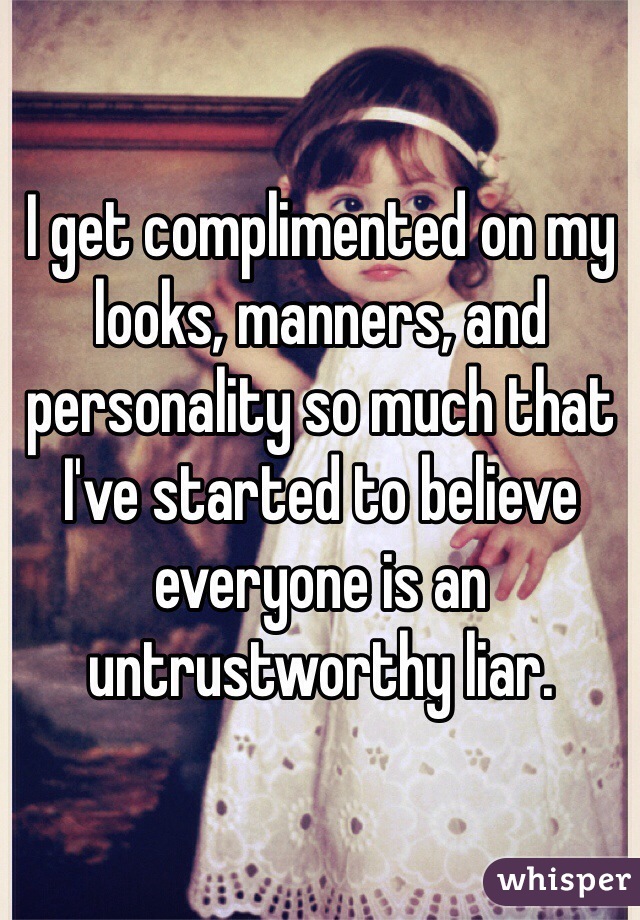 I get complimented on my looks, manners, and personality so much that I've started to believe everyone is an untrustworthy liar.