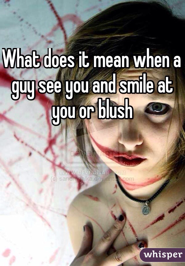 What does it mean when a guy see you and smile at you or blush 