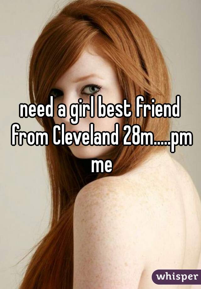 need a girl best friend from Cleveland 28m.....pm me
