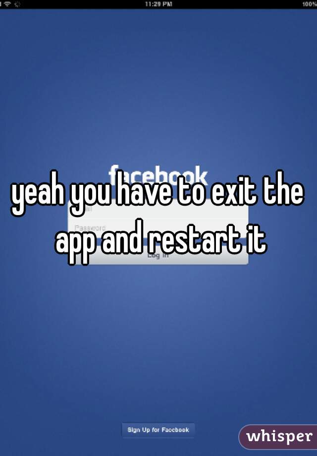 yeah you have to exit the app and restart it
