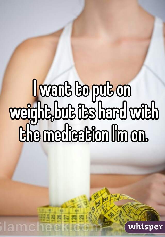 I want to put on weight,but its hard with the medication I'm on.