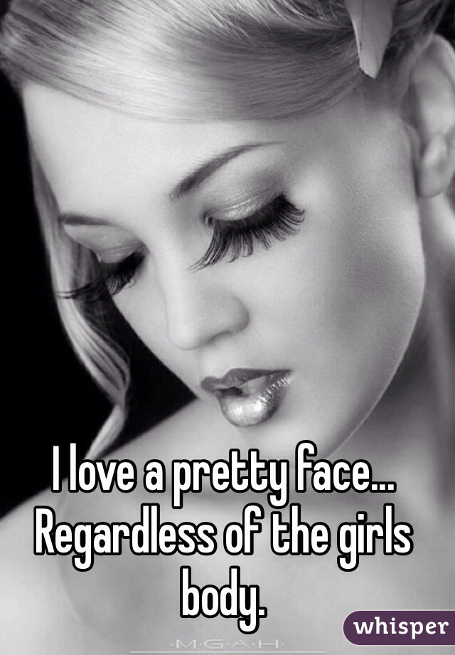 I love a pretty face... Regardless of the girls body.