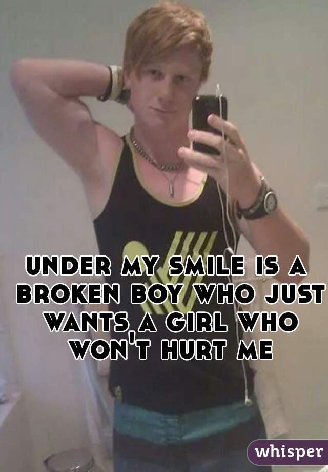 under my smile is a broken boy who just wants a girl who won't hurt me