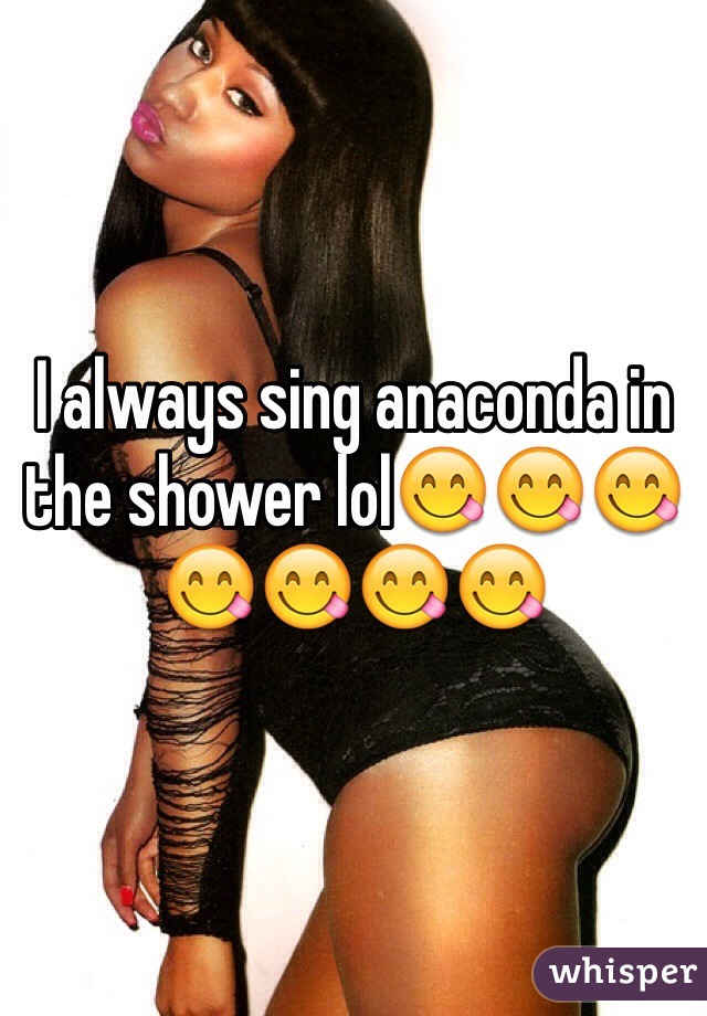 I always sing anaconda in the shower lol😋😋😋😋😋😋😋