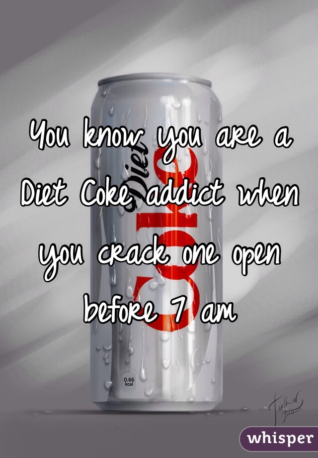 You know you are a Diet Coke addict when you crack one open before 7 am 