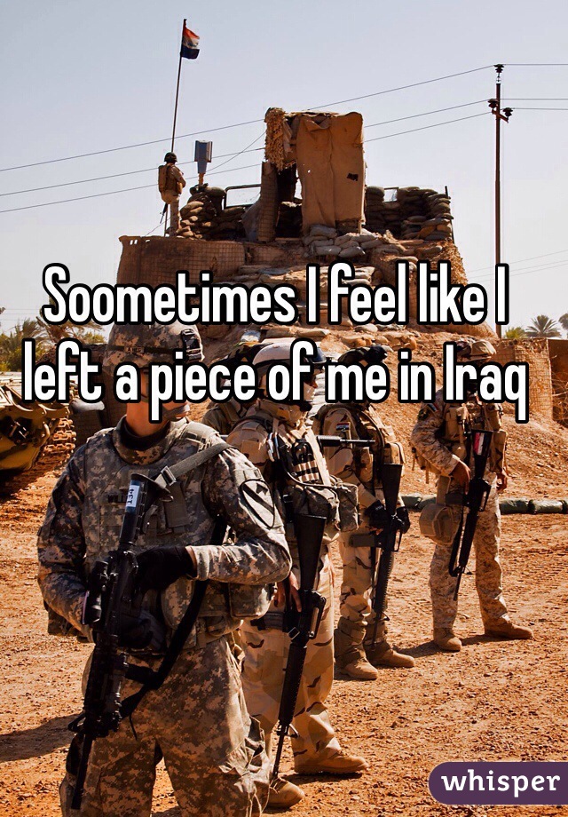 Soometimes I feel like I left a piece of me in Iraq 