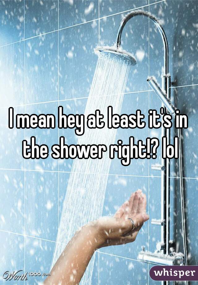 I mean hey at least it's in the shower right!? lol