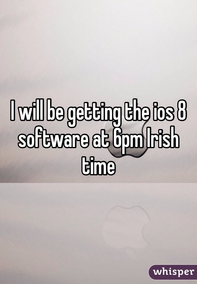 I will be getting the ios 8 software at 6pm Irish time 