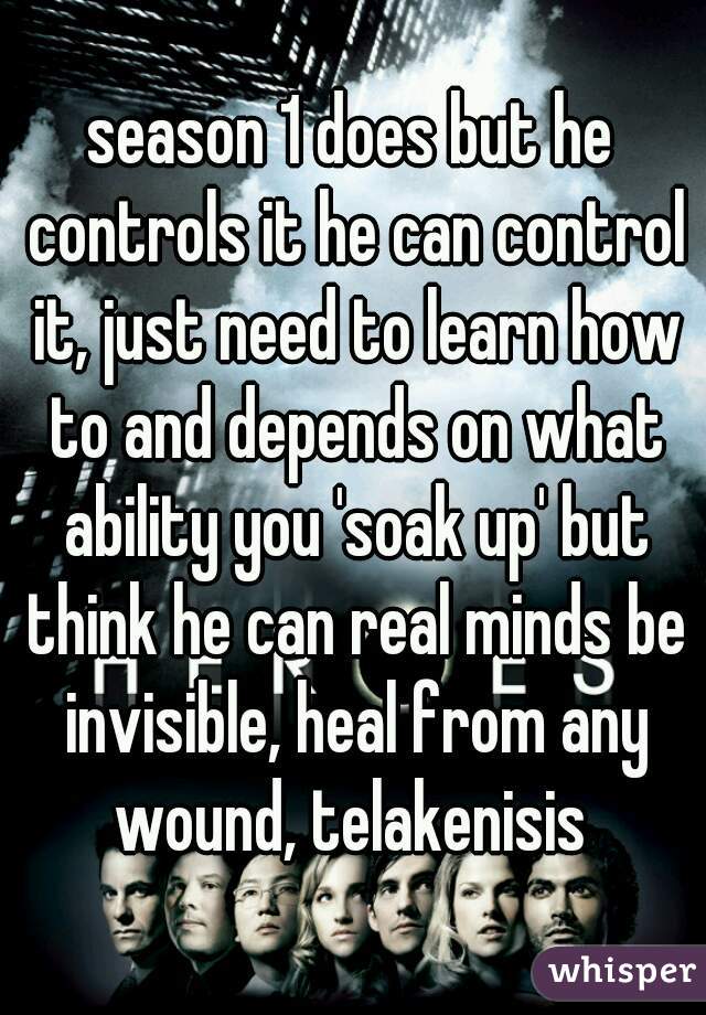 season 1 does but he controls it he can control it, just need to learn how to and depends on what ability you 'soak up' but think he can real minds be invisible, heal from any wound, telakenisis 