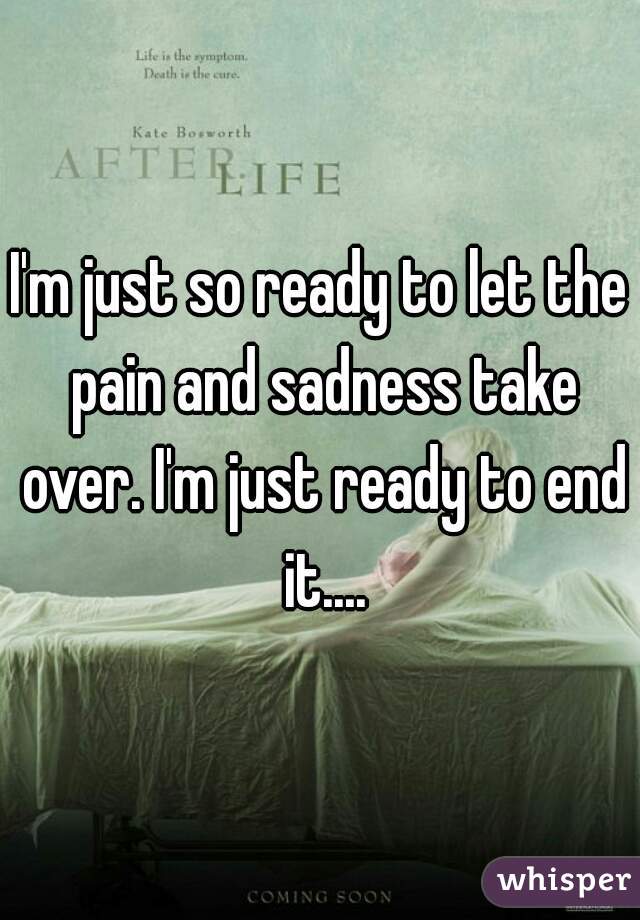 I'm just so ready to let the pain and sadness take over. I'm just ready to end it....