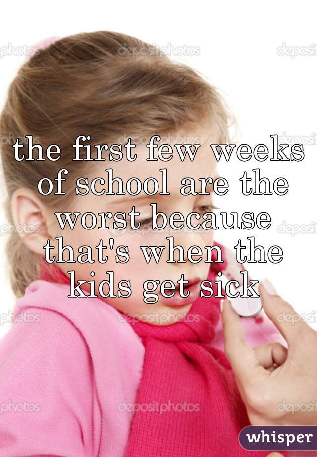 the first few weeks of school are the worst because that's when the kids get sick