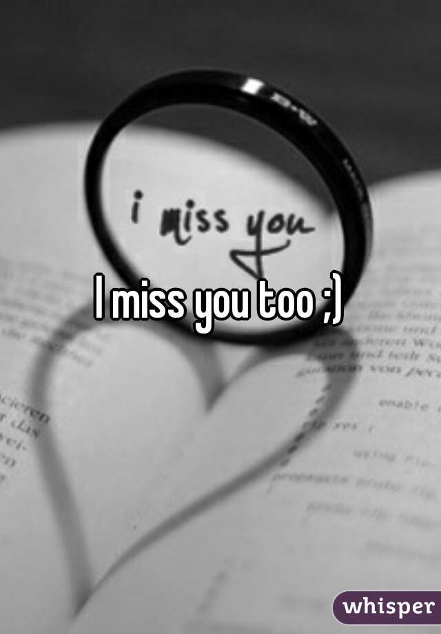 I miss you too ;)