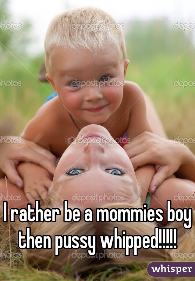 I rather be a mommies boy then pussy whipped!!!!!