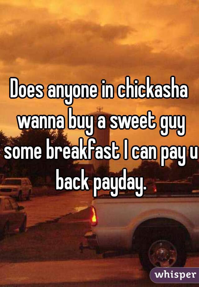 Does anyone in chickasha wanna buy a sweet guy some breakfast I can pay u back payday.