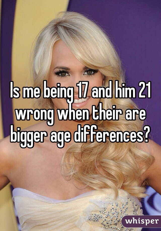Is me being 17 and him 21 wrong when their are bigger age differences? 