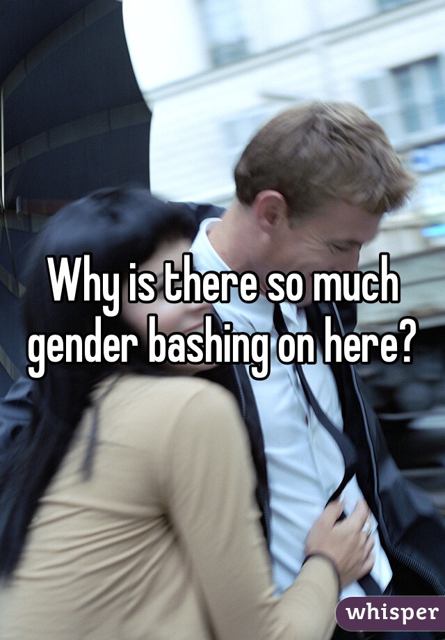 Why is there so much gender bashing on here? 
