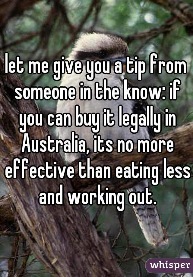 let me give you a tip from someone in the know: if you can buy it legally in Australia, its no more effective than eating less and working out.