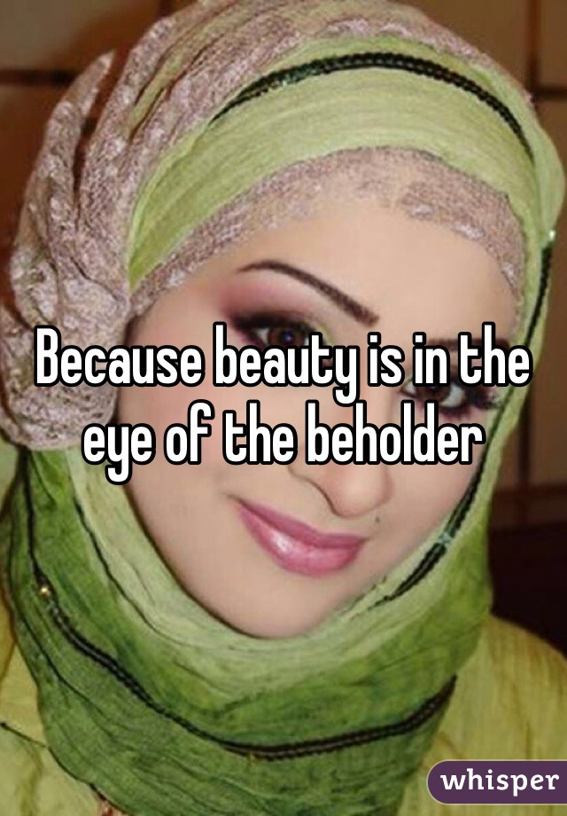Because beauty is in the eye of the beholder