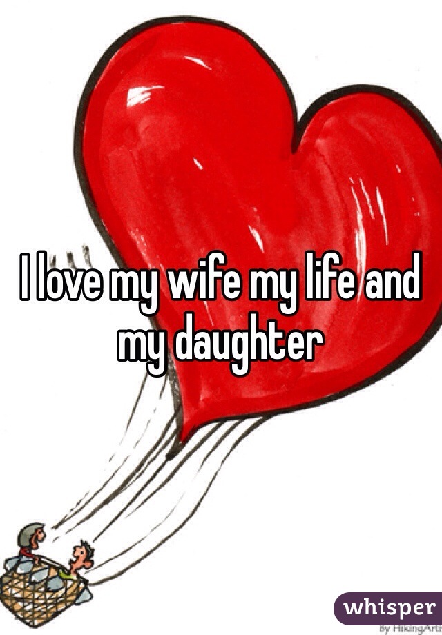 I love my wife my life and my daughter 
