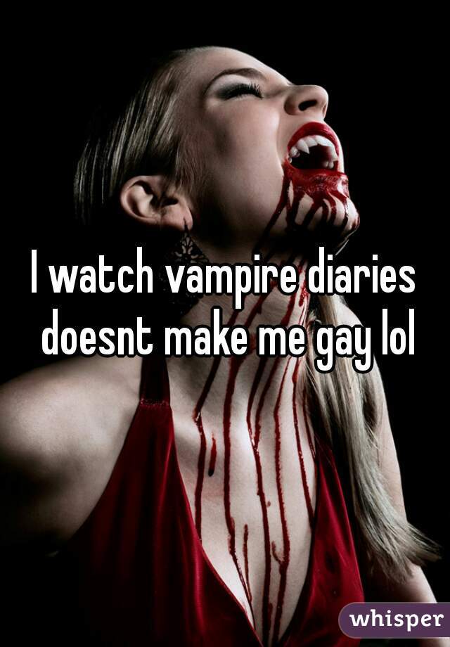 I watch vampire diaries doesnt make me gay lol