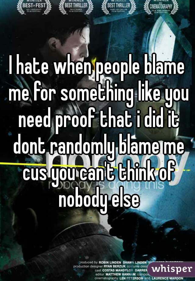 I hate when people blame me for something like you need proof that i did it dont randomly blame me cus you can't think of nobody else