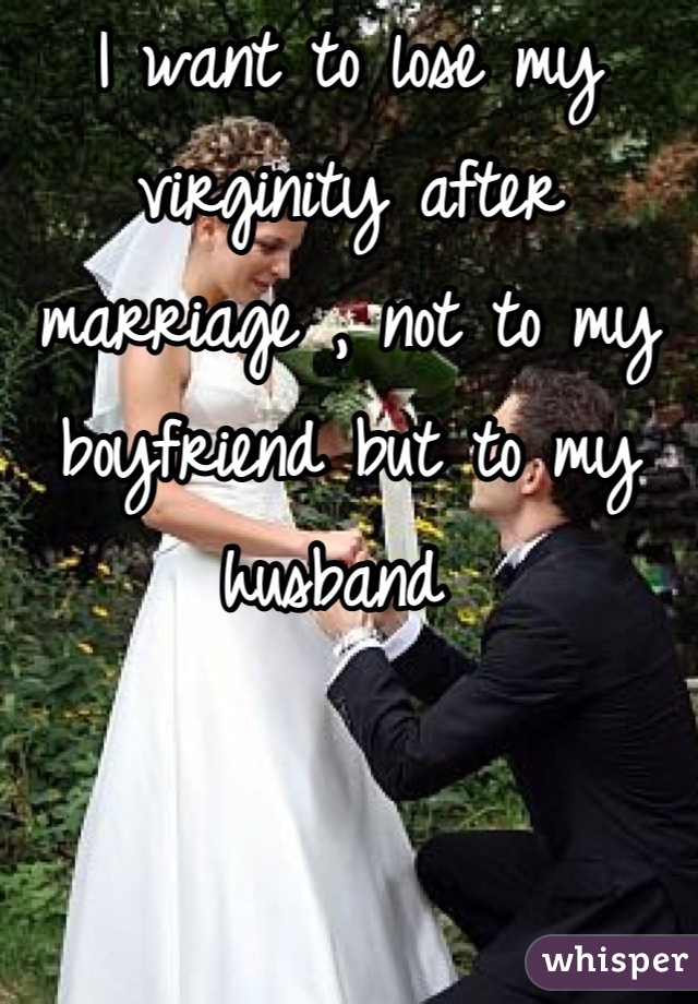 I want to lose my virginity after marriage , not to my boyfriend but to my husband 