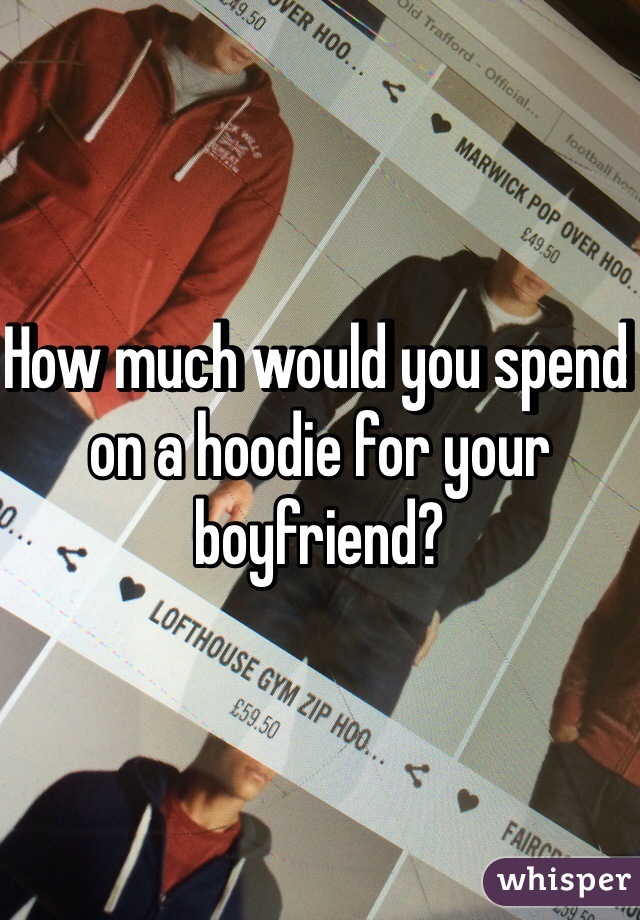 How much would you spend on a hoodie for your boyfriend? 