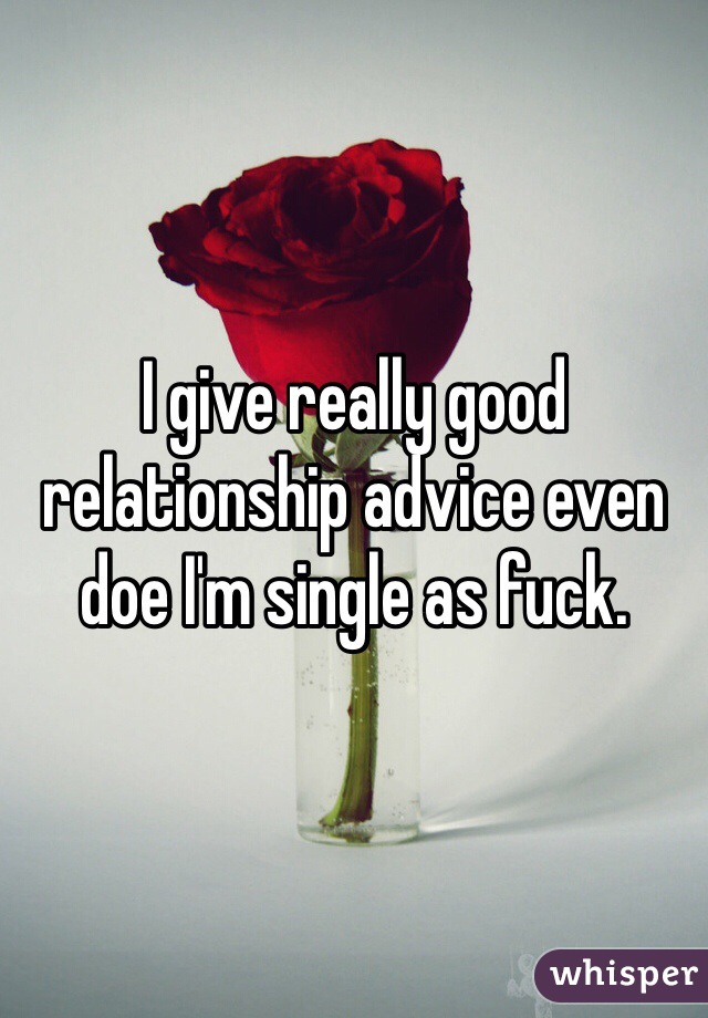 I give really good relationship advice even doe I'm single as fuck. 