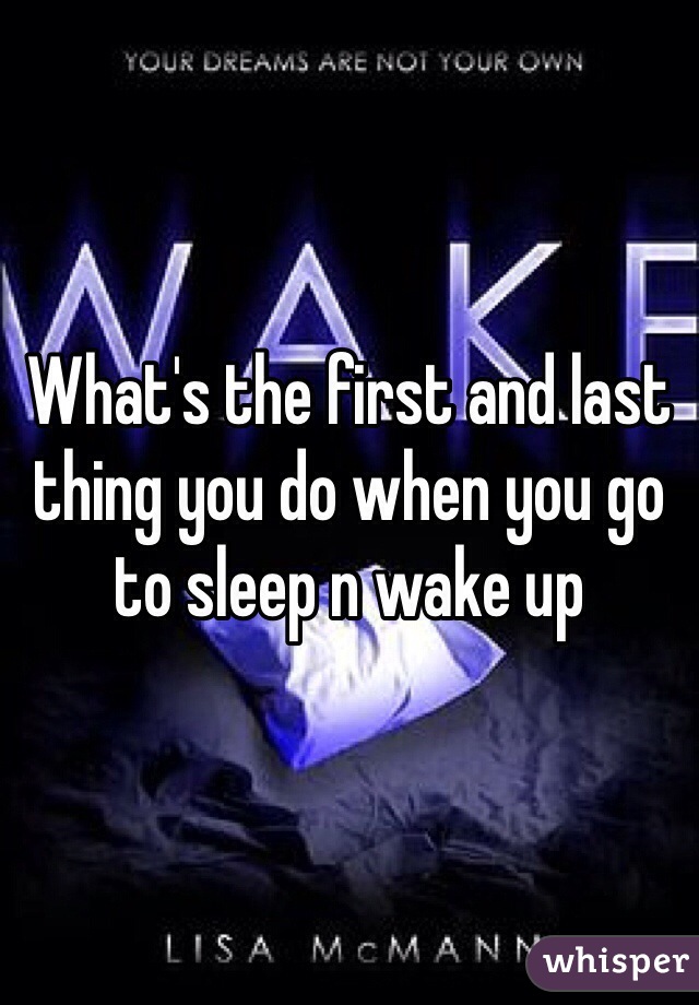 What's the first and last thing you do when you go to sleep n wake up 