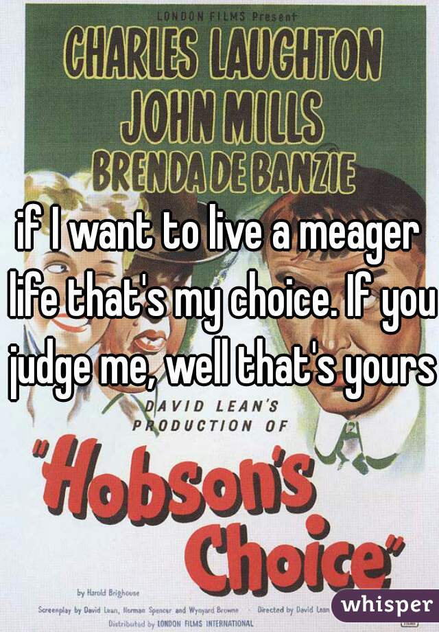 if I want to live a meager life that's my choice. If you judge me, well that's yours.