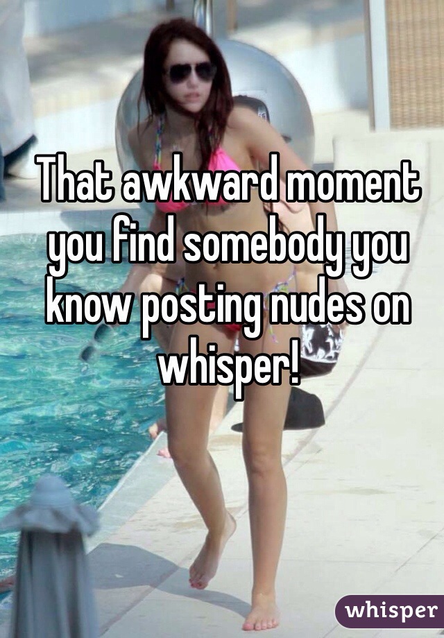 That awkward moment you find somebody you know posting nudes on whisper!