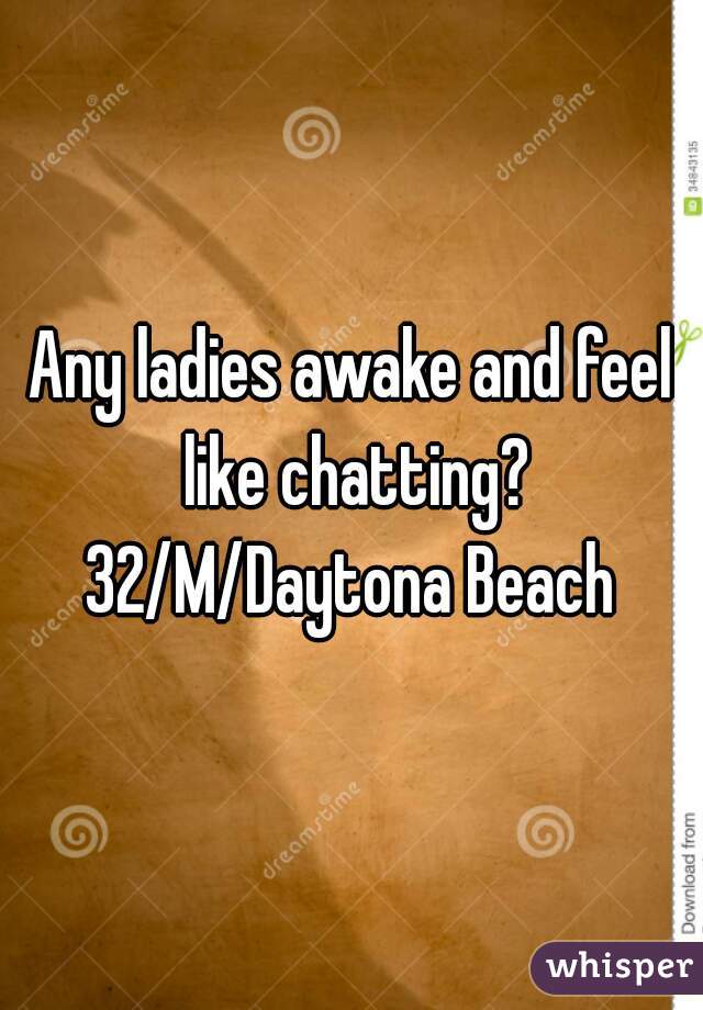 Any ladies awake and feel like chatting? 32/M/Daytona Beach 