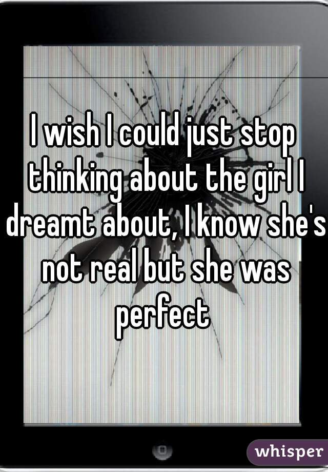 I wish I could just stop thinking about the girl I dreamt about, I know she's not real but she was perfect 