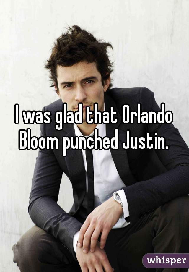 I was glad that Orlando Bloom punched Justin. 