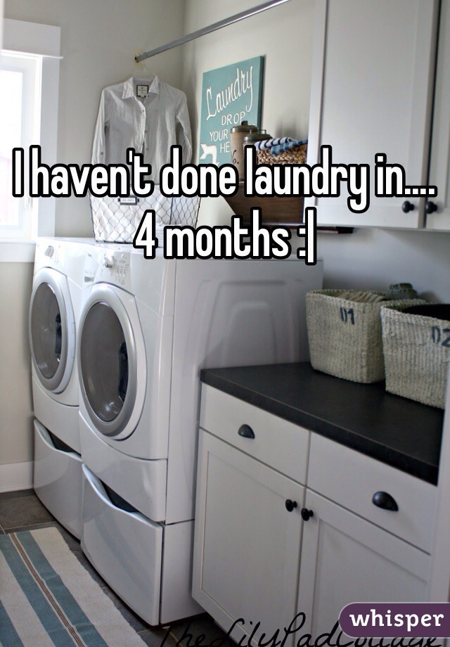 I haven't done laundry in....4 months :|